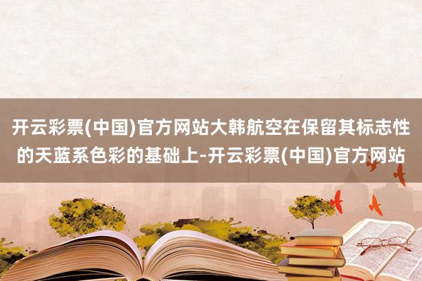 开云彩票(中国)官方网站大韩航空在保留其标志性的天蓝系色彩的基础上-开云彩票(中国)官方网站