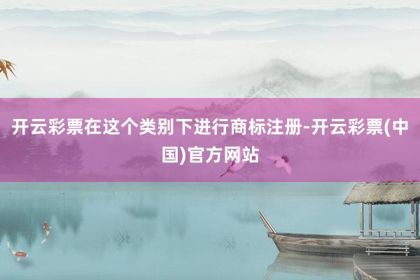 开云彩票在这个类别下进行商标注册-开云彩票(中国)官方网站