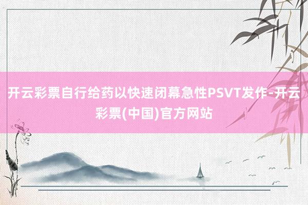 开云彩票自行给药以快速闭幕急性PSVT发作-开云彩票(中国)官方网站