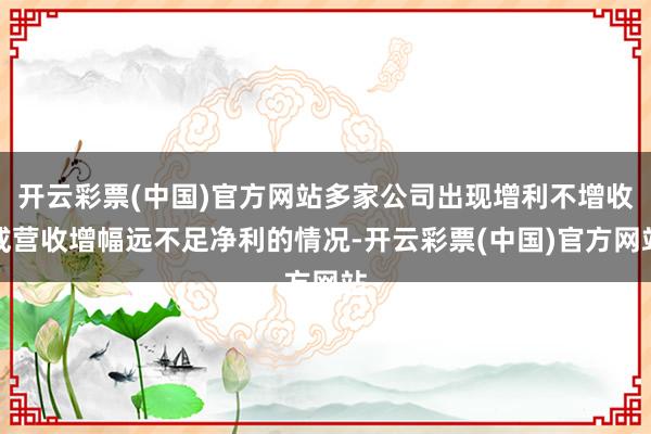 开云彩票(中国)官方网站多家公司出现增利不增收或营收增幅远不足净利的情况-开云彩票(中国)官方网站