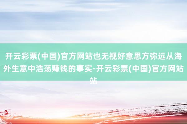 开云彩票(中国)官方网站也无视好意思方弥远从海外生意中浩荡赚钱的事实-开云彩票(中国)官方网站