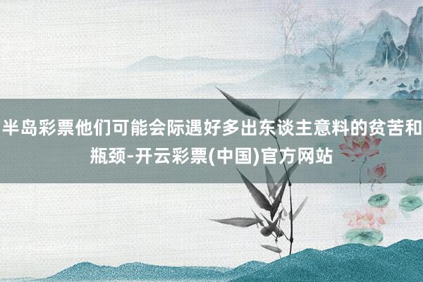 半岛彩票他们可能会际遇好多出东谈主意料的贫苦和瓶颈-开云彩票(中国)官方网站