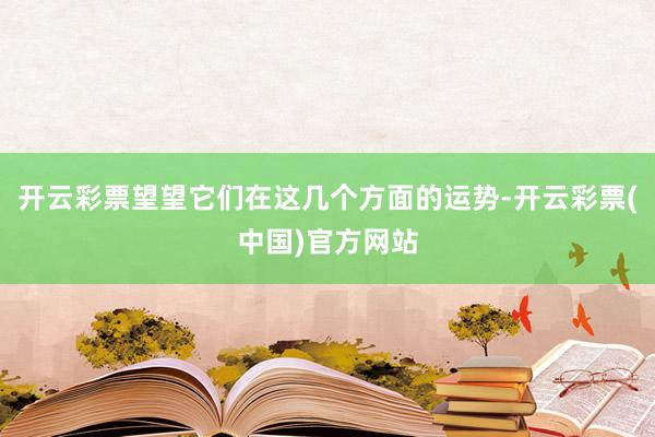 开云彩票望望它们在这几个方面的运势-开云彩票(中国)官方网站