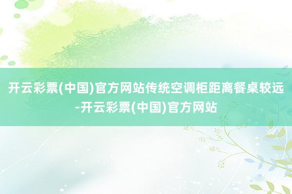 开云彩票(中国)官方网站传统空调柜距离餐桌较远-开云彩票(中国)官方网站