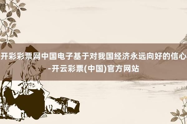 开彩彩票网中国电子基于对我国经济永远向好的信心-开云彩票(中国)官方网站