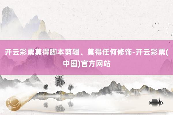 开云彩票莫得脚本剪辑、莫得任何修饰-开云彩票(中国)官方网站