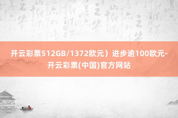开云彩票512GB/1372欧元)进步逾100欧元-开云彩票(中国)官方网站