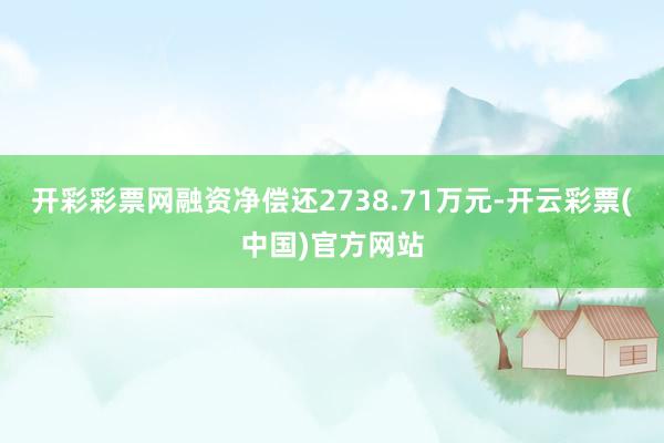 开彩彩票网融资净偿还2738.71万元-开云彩票(中国)官方网站