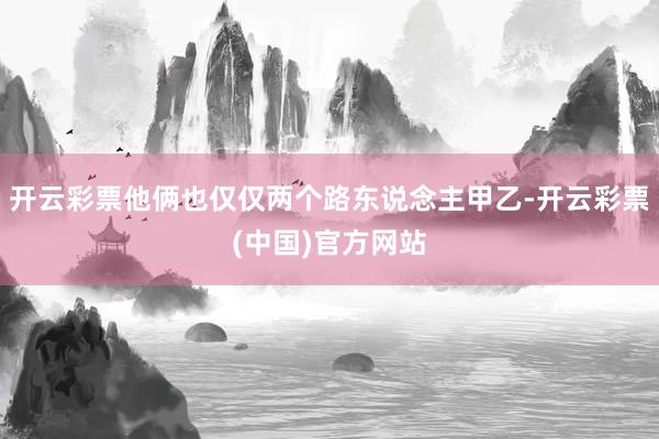 开云彩票他俩也仅仅两个路东说念主甲乙-开云彩票(中国)官方网站