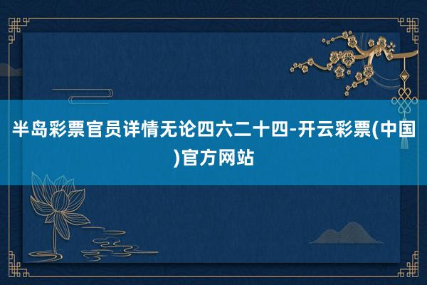 半岛彩票官员详情无论四六二十四-开云彩票(中国)官方网站