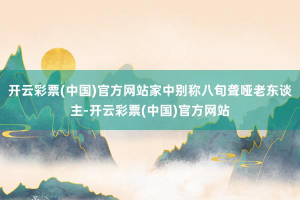 开云彩票(中国)官方网站家中别称八旬聋哑老东谈主-开云彩票(中国)官方网站