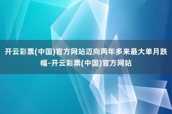 开云彩票(中国)官方网站迈向两年多来最大单月跌幅-开云彩票(中国)官方网站