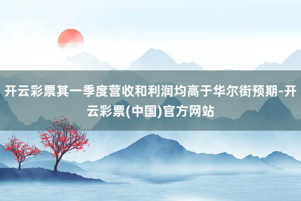 开云彩票其一季度营收和利润均高于华尔街预期-开云彩票(中国)官方网站
