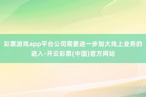 彩票游戏app平台公司需要进一步加大线上业务的进入-开云彩票(中国)官方网站