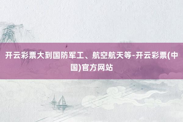 开云彩票大到国防军工、航空航天等-开云彩票(中国)官方网站