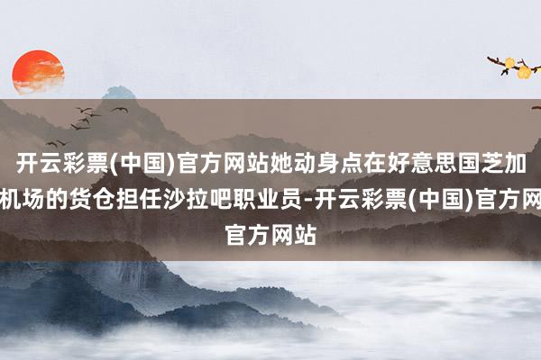 开云彩票(中国)官方网站她动身点在好意思国芝加哥机场的货仓担任沙拉吧职业员-开云彩票(中国)官方网站