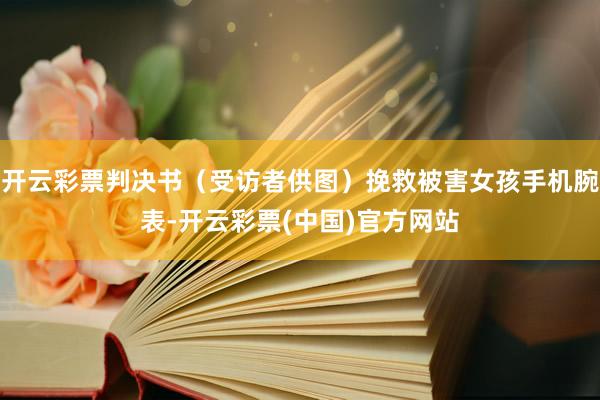 开云彩票判决书（受访者供图）挽救被害女孩手机腕表-开云彩票(中国)官方网站