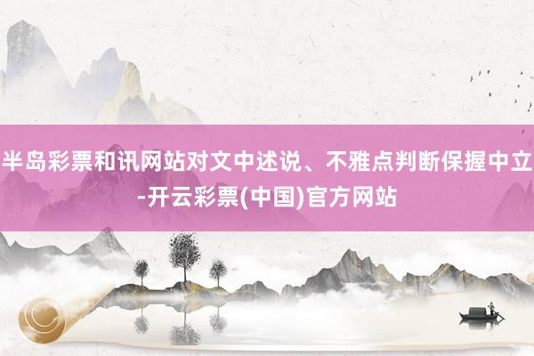 半岛彩票和讯网站对文中述说、不雅点判断保握中立-开云彩票(中国)官方网站