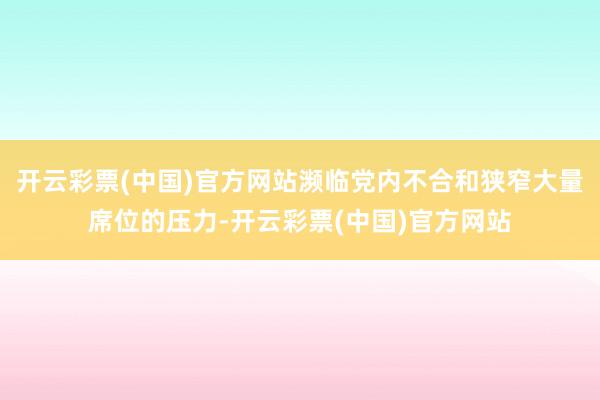 开云彩票(中国)官方网站濒临党内不合和狭窄大量席位的压力-开云彩票(中国)官方网站