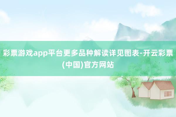 彩票游戏app平台更多品种解读详见图表-开云彩票(中国)官方网站