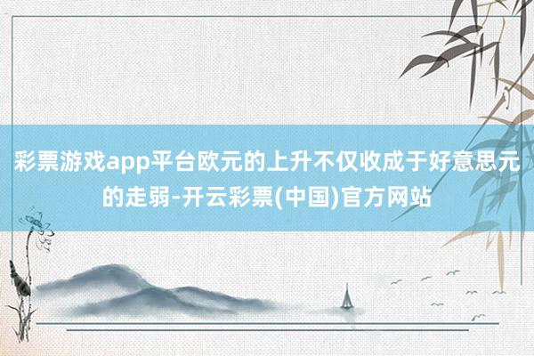 彩票游戏app平台欧元的上升不仅收成于好意思元的走弱-开云彩票(中国)官方网站