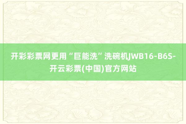 开彩彩票网更用“巨能洗”洗碗机JWB16-B6S-开云彩票(中国)官方网站