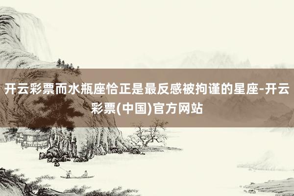 开云彩票而水瓶座恰正是最反感被拘谨的星座-开云彩票(中国)官方网站