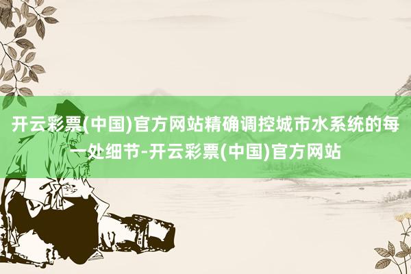 开云彩票(中国)官方网站精确调控城市水系统的每一处细节-开云彩票(中国)官方网站