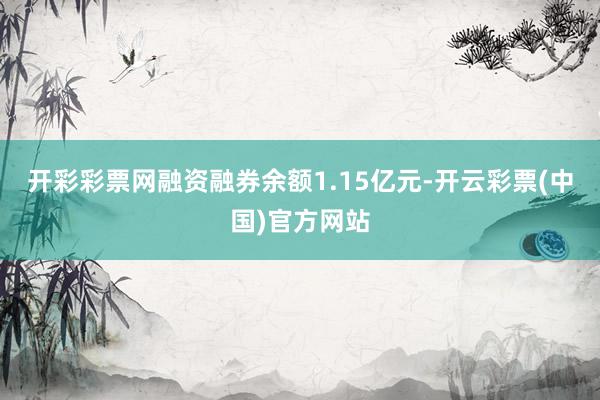 开彩彩票网融资融券余额1.15亿元-开云彩票(中国)官方网站
