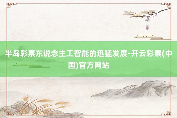 半岛彩票东说念主工智能的迅猛发展-开云彩票(中国)官方网站