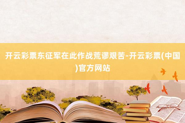 开云彩票东征军在此作战荒谬艰苦-开云彩票(中国)官方网站