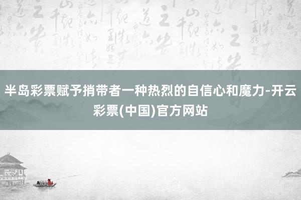 半岛彩票赋予捎带者一种热烈的自信心和魔力-开云彩票(中国)官方网站
