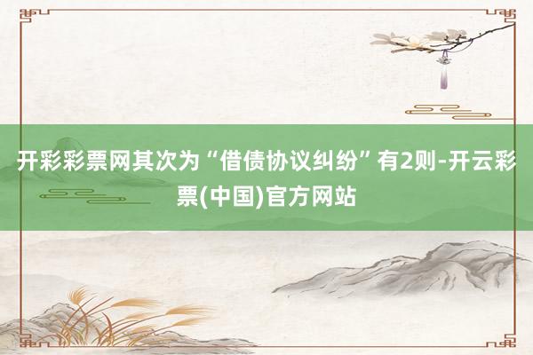 开彩彩票网其次为“借债协议纠纷”有2则-开云彩票(中国)官方网站