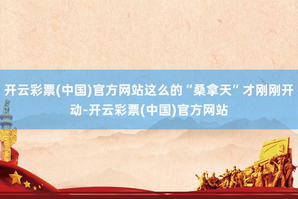 开云彩票(中国)官方网站这么的“桑拿天”才刚刚开动-开云彩票(中国)官方网站