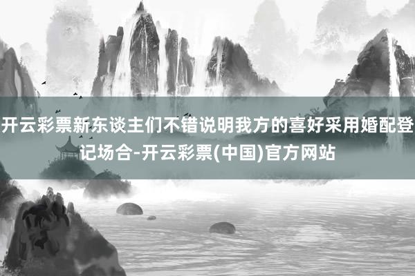 开云彩票新东谈主们不错说明我方的喜好采用婚配登记场合-开云彩票(中国)官方网站