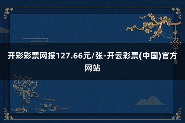 开彩彩票网报127.66元/张-开云彩票(中国)官方网站