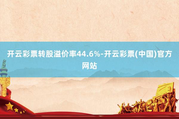 开云彩票转股溢价率44.6%-开云彩票(中国)官方网站