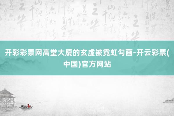 开彩彩票网高堂大厦的玄虚被霓虹勾画-开云彩票(中国)官方网站