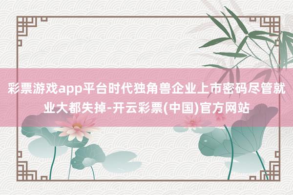 彩票游戏app平台时代独角兽企业上市密码尽管就业大都失掉-开云彩票(中国)官方网站