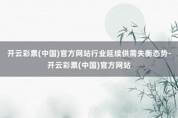 开云彩票(中国)官方网站行业延续供需失衡态势-开云彩票(中国)官方网站