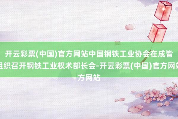 开云彩票(中国)官方网站中国钢铁工业协会在成皆组织召开钢铁工业权术部长会-开云彩票(中国)官方网站
