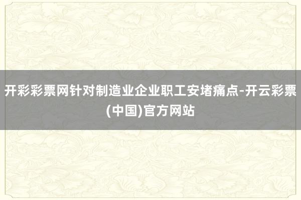 开彩彩票网针对制造业企业职工安堵痛点-开云彩票(中国)官方网站