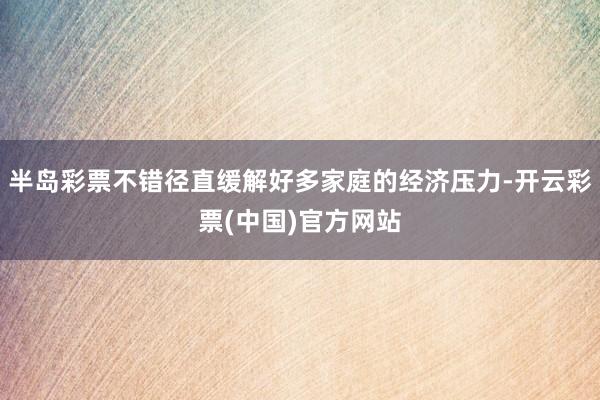 半岛彩票不错径直缓解好多家庭的经济压力-开云彩票(中国)官方网站