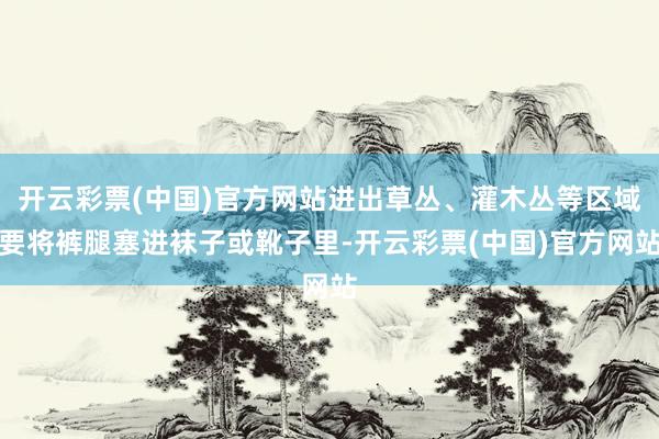 开云彩票(中国)官方网站进出草丛、灌木丛等区域要将裤腿塞进袜子或靴子里-开云彩票(中国)官方网站