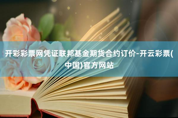 开彩彩票网凭证联邦基金期货合约订价-开云彩票(中国)官方网站