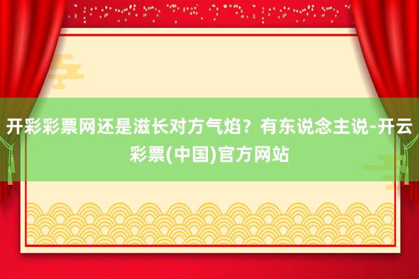 开彩彩票网还是滋长对方气焰？有东说念主说-开云彩票(中国)官方网站