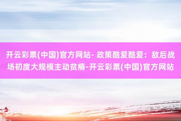 开云彩票(中国)官方网站- 政策酷爱酷爱：敌后战场初度大规模主动贫瘠-开云彩票(中国)官方网站