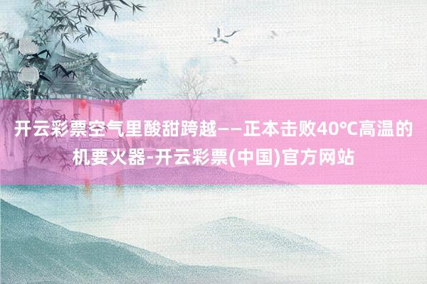 开云彩票空气里酸甜跨越——正本击败40℃高温的机要火器-开云彩票(中国)官方网站