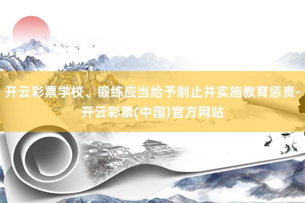 开云彩票学校、锻练应当给予制止并实施教育惩责-开云彩票(中国)官方网站