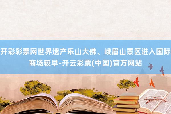 开彩彩票网世界遗产乐山大佛、峨眉山景区进入国际商场较早-开云彩票(中国)官方网站